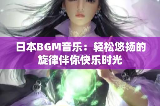 日本BGM音乐：轻松悠扬的旋律伴你快乐时光