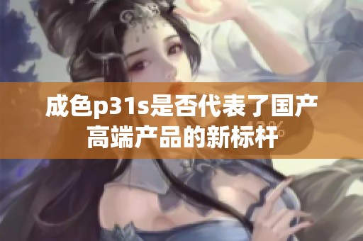 成色p31s是否代表了国产高端产品的新标杆