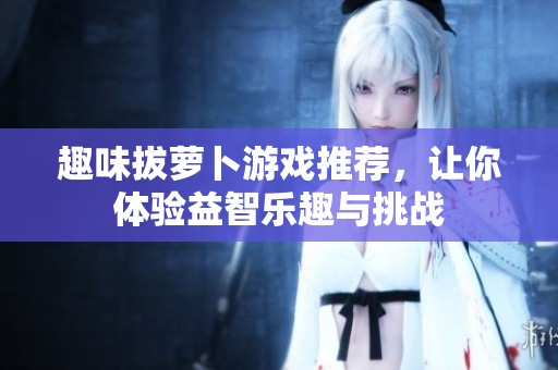 趣味拔萝卜游戏推荐，让你体验益智乐趣与挑战