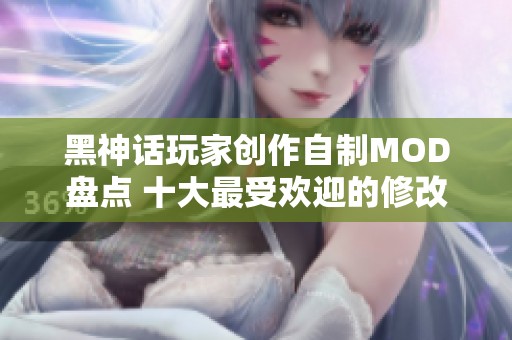 黑神话玩家创作自制MOD盘点 十大最受欢迎的修改器及玩法解析