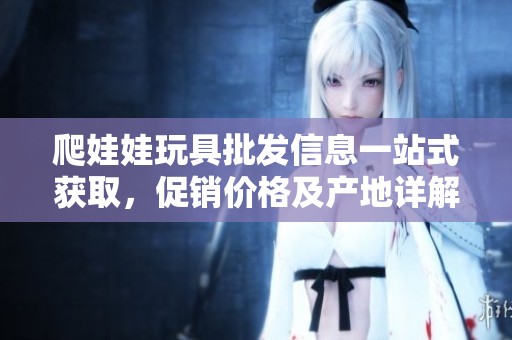 爬娃娃玩具批发信息一站式获取，促销价格及产地详解