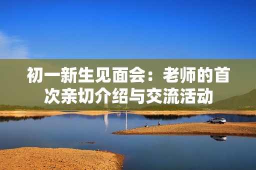 初一新生见面会：老师的首次亲切介绍与交流活动