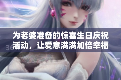 为老婆准备的惊喜生日庆祝活动，让爱意满满加倍幸福