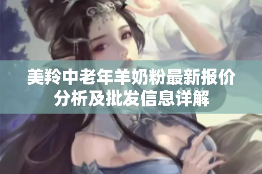 美羚中老年羊奶粉最新报价分析及批发信息详解