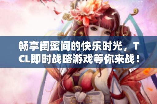 畅享闺蜜间的快乐时光，TCL即时战略游戏等你来战！