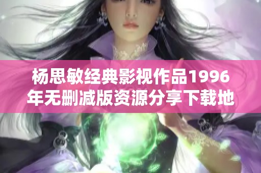 杨思敏经典影视作品1996年无删减版资源分享下载地址