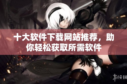 十大软件下载网站推荐，助你轻松获取所需软件