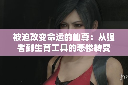被迫改变命运的仙尊：从强者到生育工具的悲惨转变
