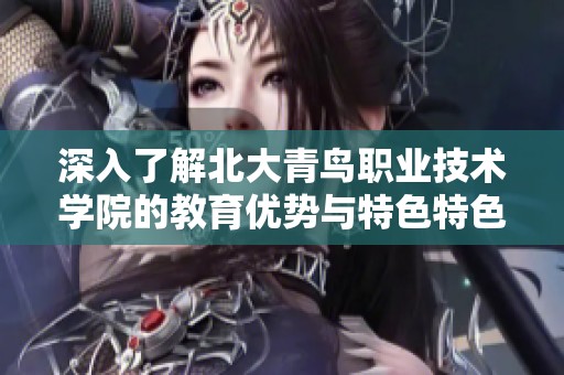 深入了解北大青鸟职业技术学院的教育优势与特色特色