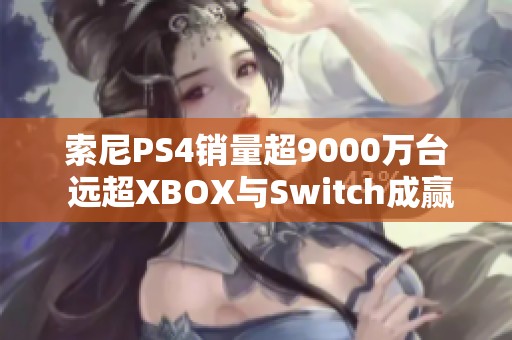 索尼PS4销量超9000万台 远超XBOX与Switch成赢家