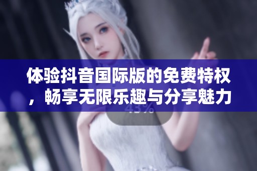 体验抖音国际版的免费特权，畅享无限乐趣与分享魅力