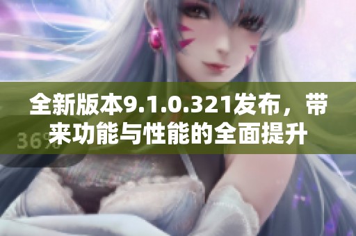 全新版本9.1.0.321发布，带来功能与性能的全面提升