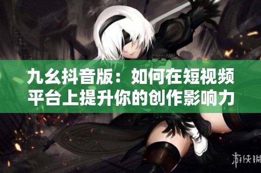 九幺抖音版：如何在短视频平台上提升你的创作影响力