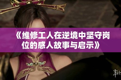 《维修工人在逆境中坚守岗位的感人故事与启示》