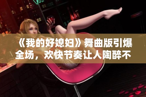 《我的好媳妇》舞曲版引爆全场，欢快节奏让人陶醉不已