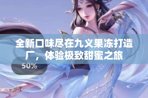 全新口味尽在九义果冻打造厂，体验极致甜蜜之旅