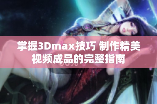 掌握3Dmax技巧 制作精美视频成品的完整指南