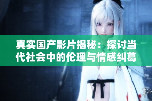 真实国产影片揭秘：探讨当代社会中的伦理与情感纠葛