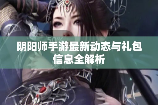 阴阳师手游最新动态与礼包信息全解析