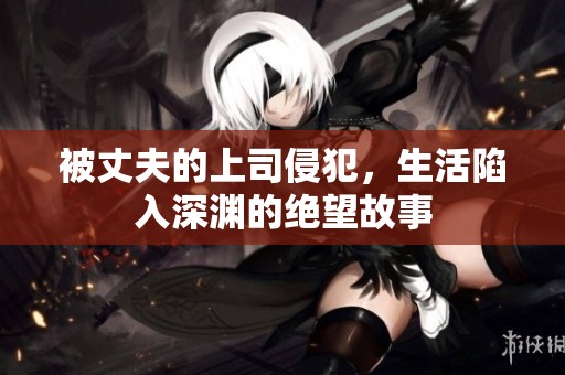被丈夫的上司侵犯，生活陷入深渊的绝望故事
