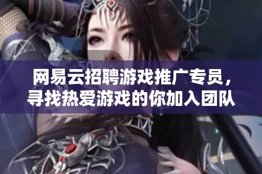 网易云招聘游戏推广专员，寻找热爱游戏的你加入团队