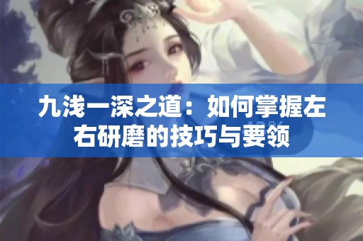 九浅一深之道：如何掌握左右研磨的技巧与要领