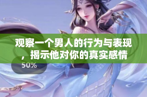 观察一个男人的行为与表现，揭示他对你的真实感情