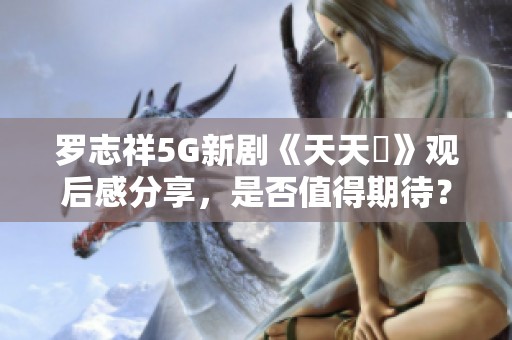 罗志祥5G新剧《天天奭》观后感分享，是否值得期待？