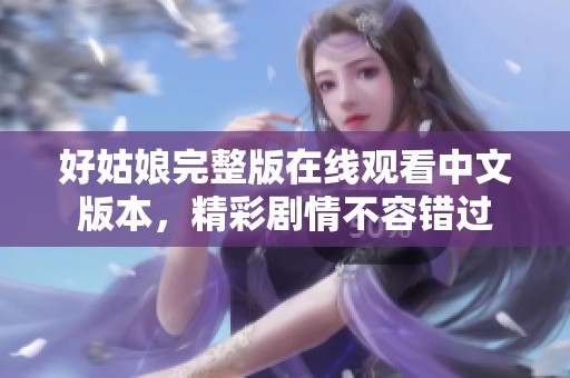 好姑娘完整版在线观看中文版本，精彩剧情不容错过