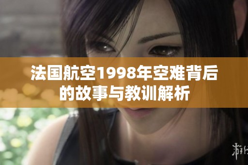 法国航空1998年空难背后的故事与教训解析