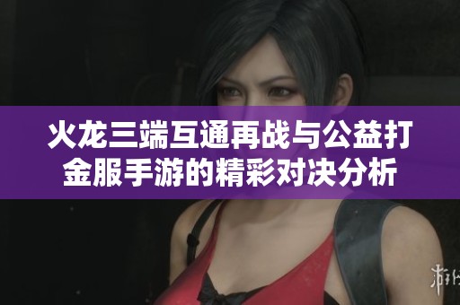 火龙三端互通再战与公益打金服手游的精彩对决分析