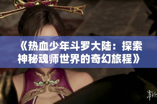 《热血少年斗罗大陆：探索神秘魂师世界的奇幻旅程》
