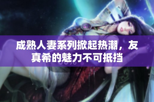 成熟人妻系列掀起热潮，友真希的魅力不可抵挡