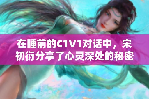 在睡前的C1V1对话中，宋初衍分享了心灵深处的秘密