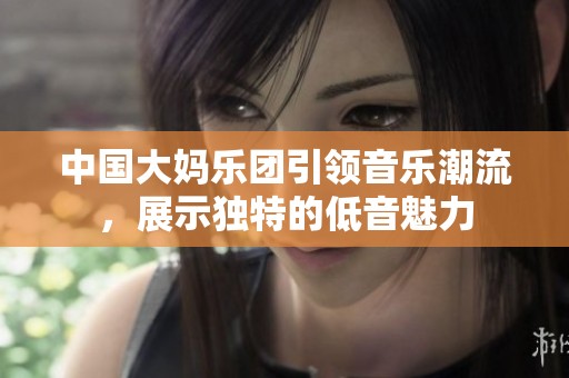中国大妈乐团引领音乐潮流，展示独特的低音魅力