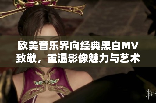 欧美音乐界向经典黑白MV致敬，重温影像魅力与艺术灵魂