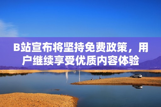 B站宣布将坚持免费政策，用户继续享受优质内容体验