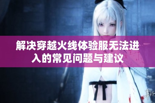 解决穿越火线体验服无法进入的常见问题与建议