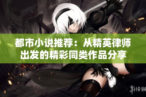 都市小说推荐：从精英律师出发的精彩同类作品分享