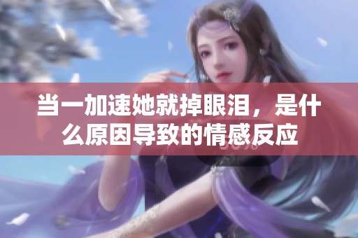 当一加速她就掉眼泪，是什么原因导致的情感反应