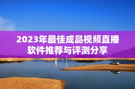 2023年最佳成品视频直播软件推荐与评测分享
