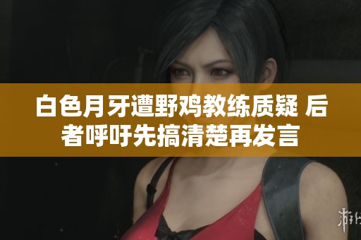 白色月牙遭野鸡教练质疑 后者呼吁先搞清楚再发言