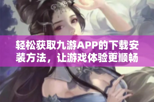 轻松获取九游APP的下载安装方法，让游戏体验更顺畅