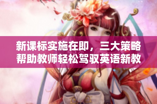 新课标实施在即，三大策略帮助教师轻松驾驭英语新教材
