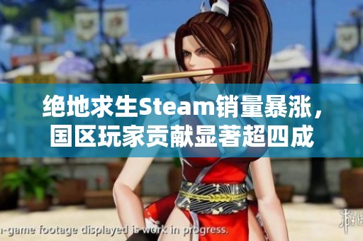绝地求生Steam销量暴涨，国区玩家贡献显著超四成