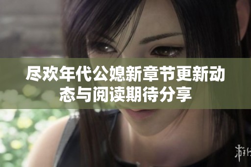 尽欢年代公媳新章节更新动态与阅读期待分享