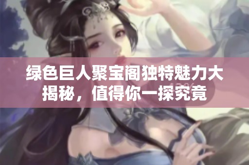 绿色巨人聚宝阁独特魅力大揭秘，值得你一探究竟