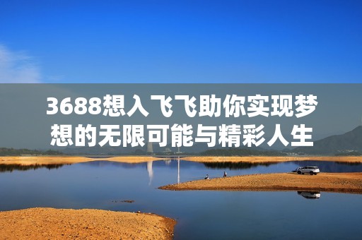 3688想入飞飞助你实现梦想的无限可能与精彩人生