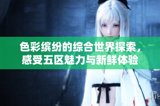 色彩缤纷的综合世界探索，感受五区魅力与新鲜体验