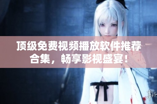 顶级免费视频播放软件推荐合集，畅享影视盛宴！
